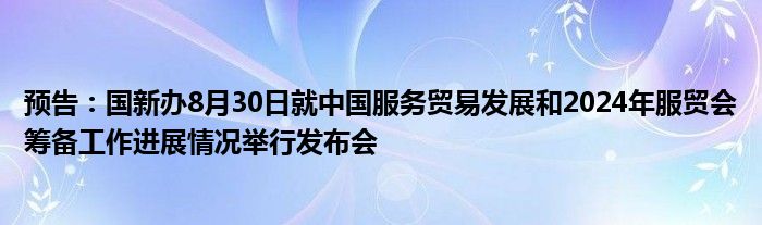 预告：国新办8月30日就中国服务贸易发展和2024年服贸会筹备工作进展情况举行发布会