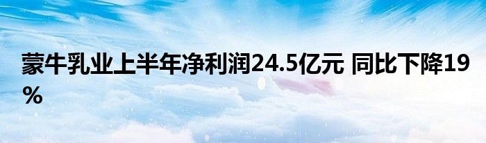 蒙牛乳业上半年净利润24.5亿元 同比下降19%