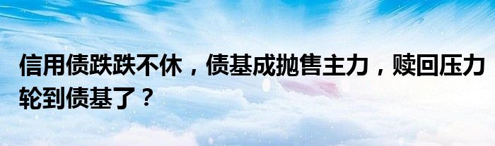 信用债跌跌不休，债基成抛售主力，赎回压力轮到债基了？