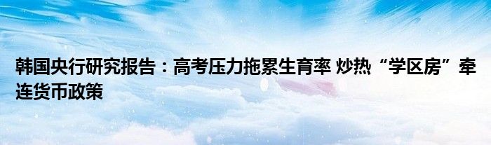 韩国央行研究报告：高考压力拖累生育率 炒热“学区房”牵连货币政策