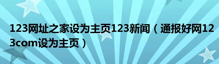 123网址之家设为主页123新闻（通报好网123com设为主页）