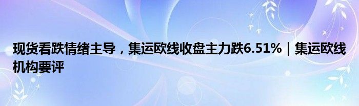 现货看跌情绪主导，集运欧线收盘主力跌6.51%｜集运欧线机构要评