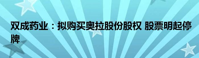 双成药业：拟购买奥拉股份股权 股票明起停牌