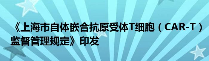 《上海市自体嵌合抗原受体T细胞（CAR-T）监督管理规定》印发