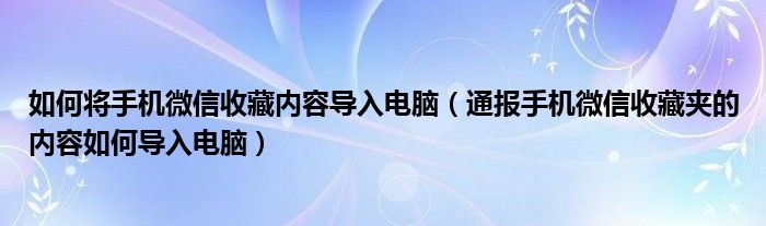 如何将手机微信收藏内容导入电脑（通报手机微信收藏夹的内容如何导入电脑）