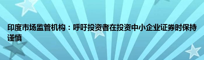 印度市场监管机构：呼吁投资者在投资中小企业证券时保持谨慎