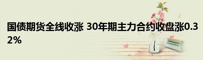 国债期货全线收涨 30年期主力合约收盘涨0.32%