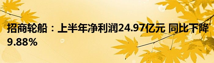 招商轮船：上半年净利润24.97亿元 同比下降9.88%