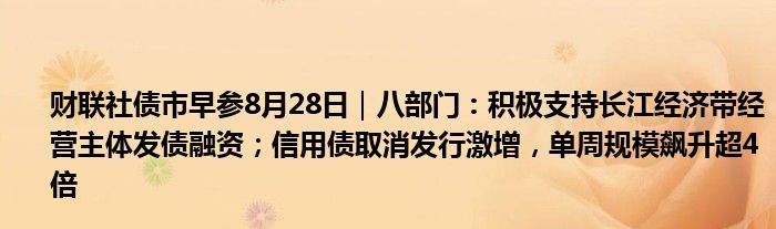 财联社债市早参8月28日｜八部门：积极支持长江经济带经营主体发债融资；信用债取消发行激增，单周规模飙升超4倍