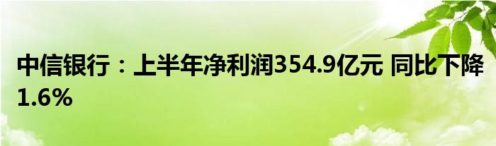 中信银行：上半年净利润354.9亿元 同比下降1.6%