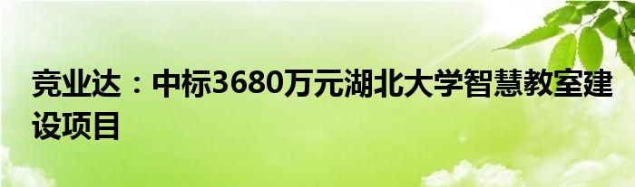 竞业达：中标3680万元湖北大学智慧教室建设项目