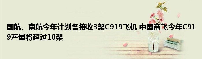 国航、南航今年计划各接收3架C919飞机 中国商飞今年C919产量将超过10架