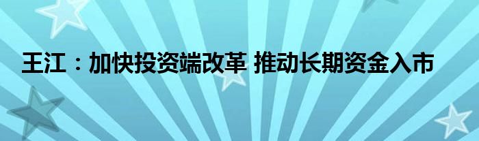 王江：加快投资端改革 推动长期资金入市