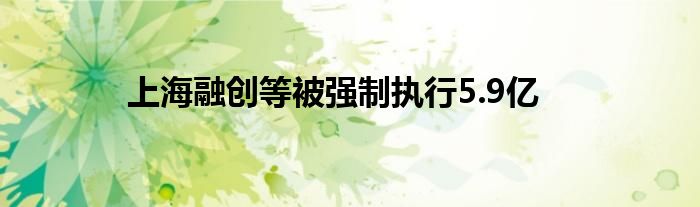 上海融创等被强制执行5.9亿