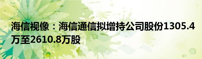 海信视像：海信
拟增持公司股份1305.4万至2610.8万股