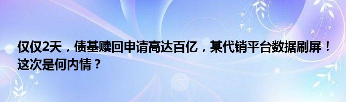 仅仅2天，债基赎回申请高达百亿，某代销平台数据刷屏！这次是何内情？