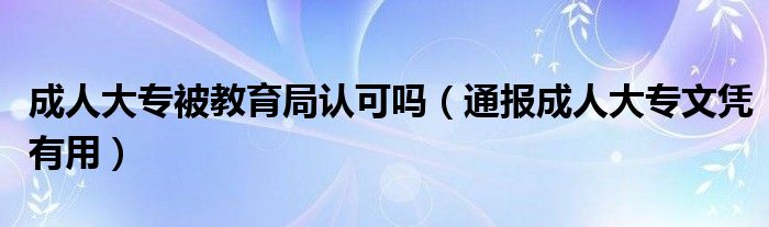 成人大专被教育局认可吗（通报成人大专文凭有用）