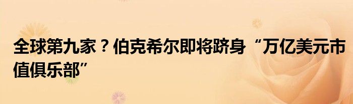 全球第九家？伯克希尔即将跻身“万亿美元市值俱乐部”