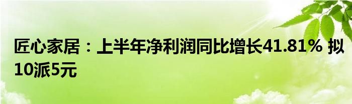 匠心家居：上半年净利润同比增长41.81% 拟10派5元