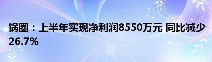 锅圈：上半年实现净利润8550万元 同比减少26.7%