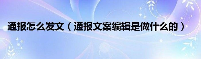 通报怎么发文（通报文案编辑是做什么的）