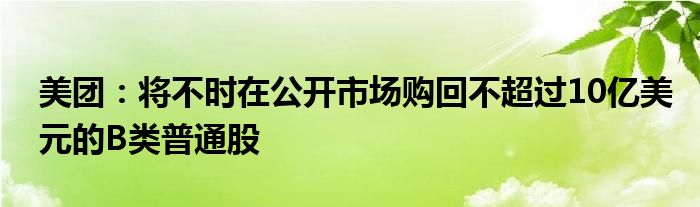 美团：将不时在公开市场购回不超过10亿美元的B类普通股