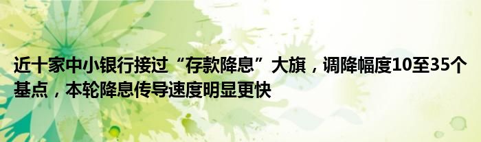 近十家中小银行接过“存款降息”大旗，调降幅度10至35个基点，本轮降息传导速度明显更快