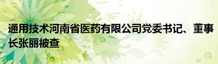 通用技术河南省医药有限公司党委书记、董事长张丽被查