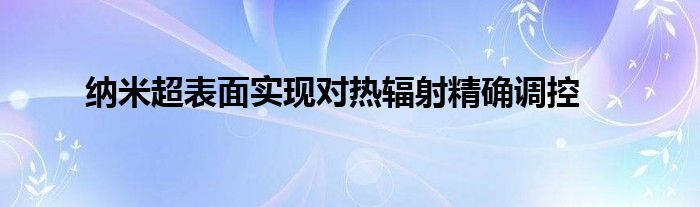 纳米超表面实现对热辐射精确调控