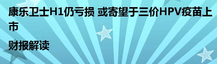 康乐卫士H1仍亏损 或寄望于三价HPV疫苗上市|财报解读