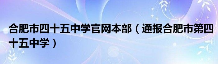 合肥市四十五中学官网本部（通报合肥市第四十五中学）