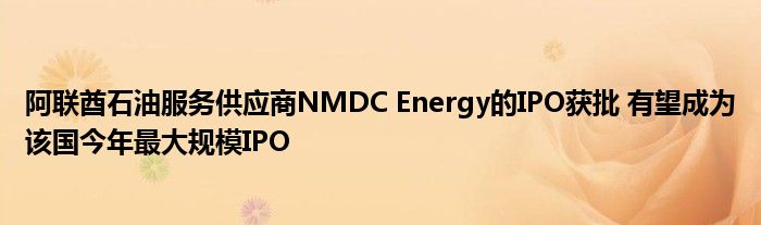 阿联酋石油服务供应商NMDC Energy的IPO获批 有望成为该国今年最大规模IPO