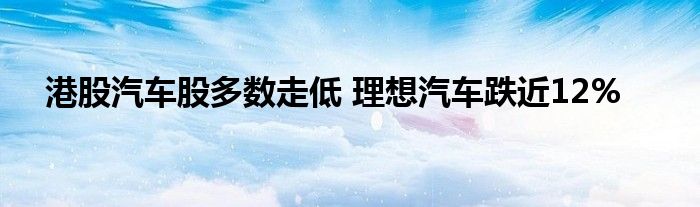 港股汽车股多数走低 理想汽车跌近12%