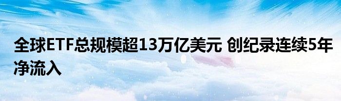 全球ETF总规模超13万亿美元 创纪录连续5年净流入