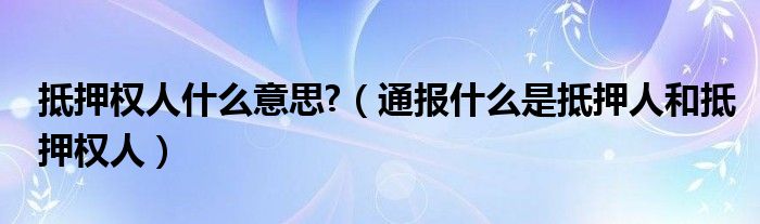 抵押权人什么意思?（通报什么是抵押人和抵押权人）