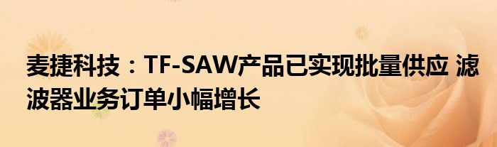 麦捷科技：TF-SAW产品已实现批量供应 滤波器业务订单小幅增长