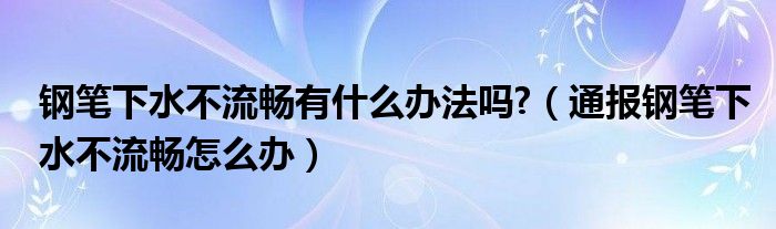 钢笔下水不流畅有什么办法吗?（通报钢笔下水不流畅怎么办）