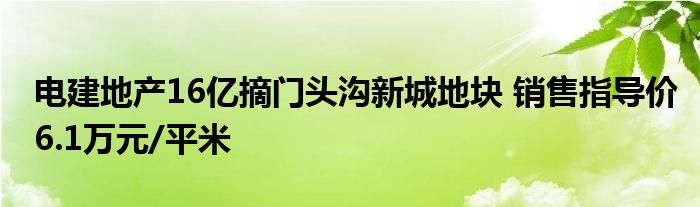 电建地产16亿摘门头沟新城地块 销售指导价6.1万元/平米