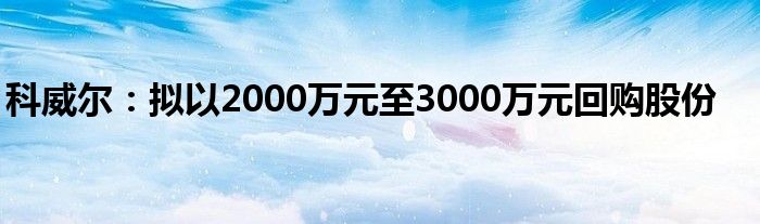 科威尔：拟以2000万元至3000万元回购股份