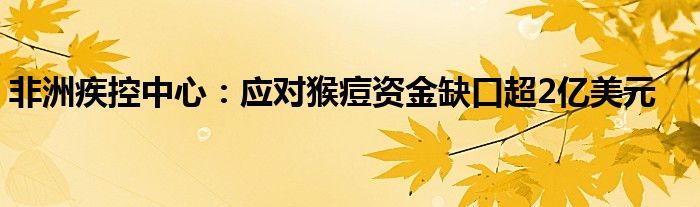 非洲疾控中心：应对猴痘资金缺口超2亿美元