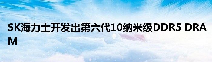 SK海力士开发出第六代10纳米级DDR5 DRAM