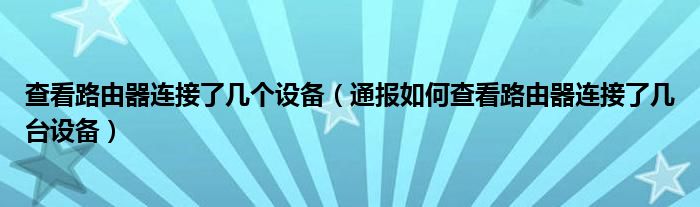 查看路由器连接了几个设备（通报如何查看路由器连接了几台设备）