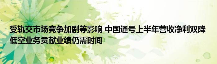 受轨交市场竞争加剧等影响 中国通号上半年营收净利双降 低空业务贡献业绩仍需时间