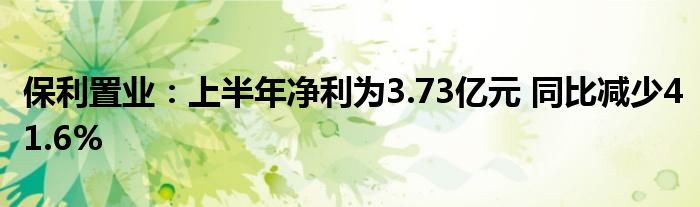 保利置业：上半年净利为3.73亿元 同比减少41.6%