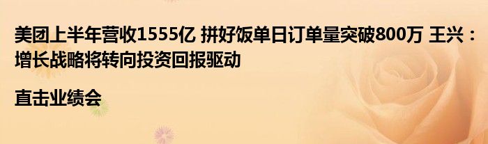 美团上半年营收1555亿 拼好饭单日订单量突破800万 王兴：增长战略将转向投资回报驱动|直击业绩会