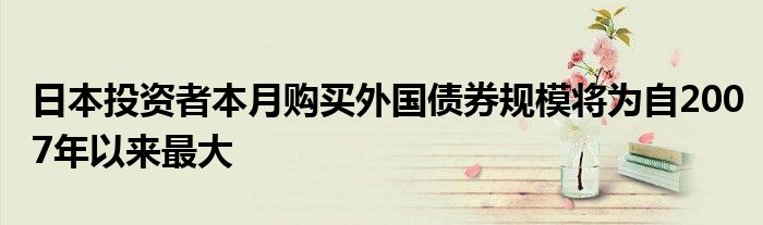 日本投资者本月购买外国债券规模将为自2007年以来最大