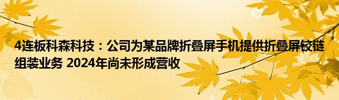 4连板科森科技：公司为某品牌折叠屏手机提供折叠屏铰链组装业务 2024年尚未形成营收