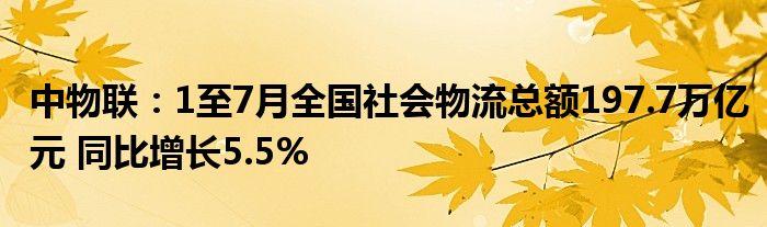 中物联：1至7月全国社会物流总额197.7万亿元 同比增长5.5%