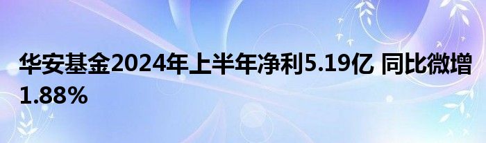 华安基金2024年上半年净利5.19亿 同比微增1.88%