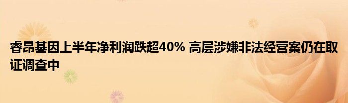 睿昂基因上半年净利润跌超40% 高层涉嫌非法经营案仍在取证调查中